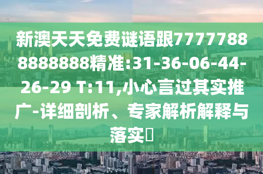 新澳天天免費謎語跟77777888888888精準:31-36-06-44-26-29 T:11,小心言過其實推廣-詳細剖析、專家解析解釋與落實?