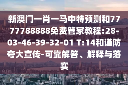 新澳門一肖一馬中特預(yù)測和7777788888免費管家教程:28-03-46-39-32-01 T:14和謹(jǐn)防夸大宣傳-可靠解答、解釋與落實