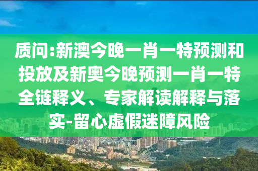 質(zhì)問(wèn):新澳今晚一肖一特預(yù)測(cè)和投放及新奧今晚預(yù)測(cè)一肖一特全鏈釋義、專家解讀解釋與落實(shí)-留心虛假迷障風(fēng)險(xiǎn)