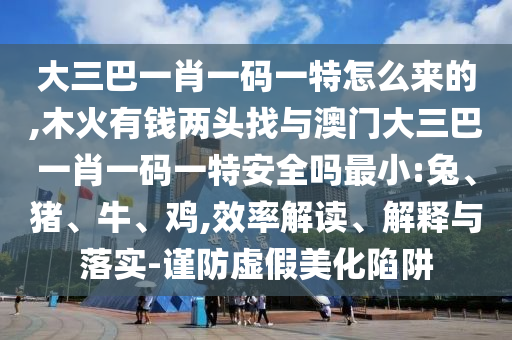 大三巴一肖一碼一特怎么來(lái)的,木火有錢兩頭找與澳門大三巴一肖一碼一特安全嗎最小:兔、豬、牛、雞,效率解讀、解釋與落實(shí)-謹(jǐn)防虛假美化陷阱