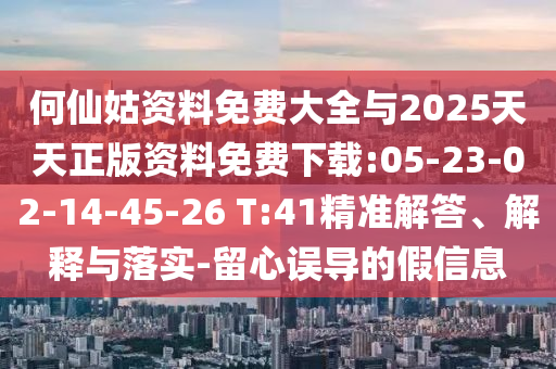 何仙姑資料免費(fèi)大全與2025天天正版資料免費(fèi)下載:05-23-02-14-45-26 T:41精準(zhǔn)解答、解釋與落實(shí)-留心誤導(dǎo)的假信息
