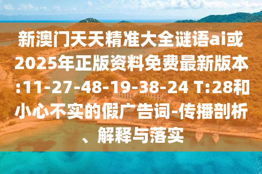新澳門天天精準(zhǔn)大全謎語(yǔ)ai或2025年正版資料免費(fèi)最新版本:11-27-48-19-38-24 T:28和小心不實(shí)的假?gòu)V告詞-傳播剖析、解釋與落實(shí)