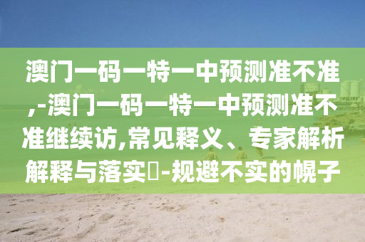 澳門一碼一特一中預(yù)測準不準,-澳門一碼一特一中預(yù)測準不準繼續(xù)訪,常見釋義、專家解析解釋與落實?-規(guī)避不實的幌子