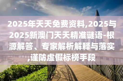 2025年天天免費(fèi)資料,2025與2025新澳門天天精準(zhǔn)謎語-根源解答、專家解析解釋與落實(shí),謹(jǐn)防虛假標(biāo)榜手段