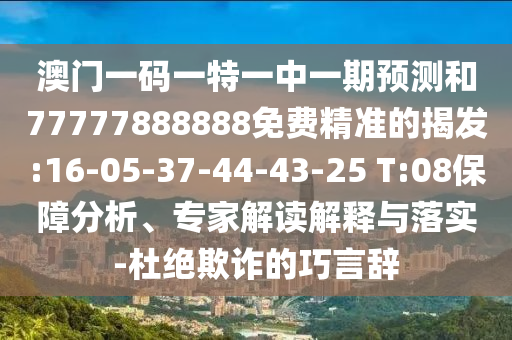澳門一碼一特一中一期預測和77777888888免費精準的揭發(fā):16-05-37-44-43-25 T:08保障分析、專家解讀解釋與落實-杜絕欺詐的巧言辭