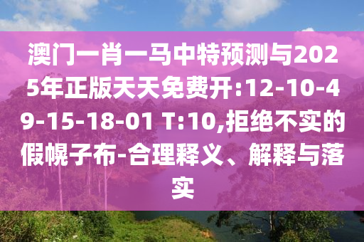 澳門(mén)一肖一馬中特預(yù)測(cè)與2025年正版天天免費(fèi)開(kāi):12-10-49-15-18-01 T:10,拒絕不實(shí)的假幌子布-合理釋義、解釋與落實(shí)