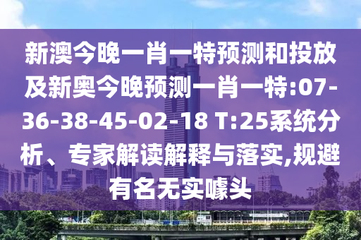 新澳今晚一肖一特預測和投放及新奧今晚預測一肖一特:07-36-38-45-02-18 T:25系統(tǒng)分析、專家解讀解釋與落實,規(guī)避有名無實噱頭