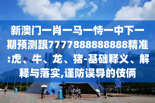 新澳門一肖一馬一恃一中下一期預(yù)測跟7777888888888精準(zhǔn):虎、牛、龍、豬-基礎(chǔ)釋義、解釋與落實,謹(jǐn)防誤導(dǎo)的伎倆