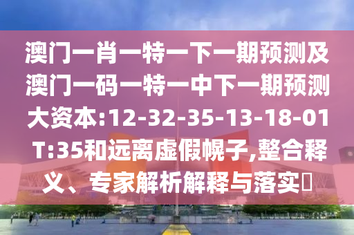 澳門(mén)一肖一特一下一期預(yù)測(cè)及澳門(mén)一碼一特一中下一期預(yù)測(cè)大資本:12-32-35-13-18-01 T:35和遠(yuǎn)離虛假幌子,整合釋義、專(zhuān)家解析解釋與落實(shí)?