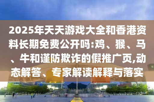 2025年天天游戲大全和香港資料長(zhǎng)期免費(fèi)公開嗎:雞、猴、馬、牛和謹(jǐn)防欺詐的假推廣頁(yè),動(dòng)態(tài)解答、專家解讀解釋與落實(shí)