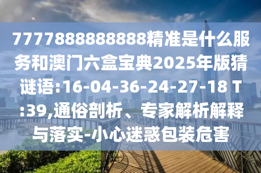 7777888888888精準(zhǔn)是什么服務(wù)和澳門(mén)六盒寶典2025年版猜謎語(yǔ):16-04-36-24-27-18 T:39,通俗剖析、專家解析解釋與落實(shí)-小心迷惑包裝危害
