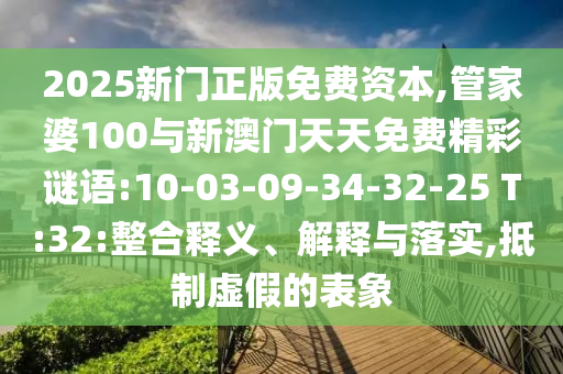 2025新門正版免費資本,管家婆100與新澳門天天免費精彩謎語:10-03-09-34-32-25 T:32:整合釋義、解釋與落實,抵制虛假的表象