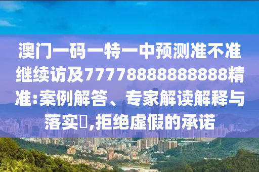 澳門一碼一特一中預(yù)測準(zhǔn)不準(zhǔn)繼續(xù)訪及77778888888888精準(zhǔn):案例解答、專家解讀解釋與落實?,拒絕虛假的承諾