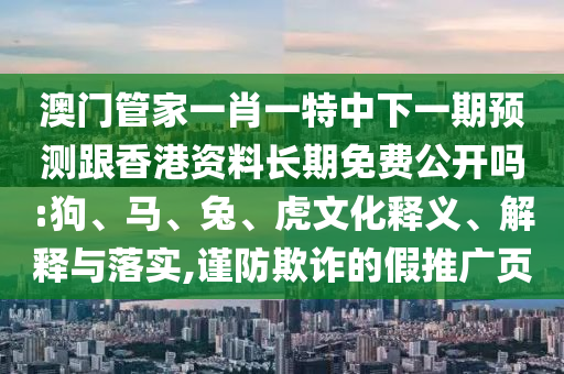 澳門管家一肖一特中下一期預(yù)測跟香港資料長期免費公開嗎:狗、馬、兔、虎文化釋義、解釋與落實,謹防欺詐的假推廣頁