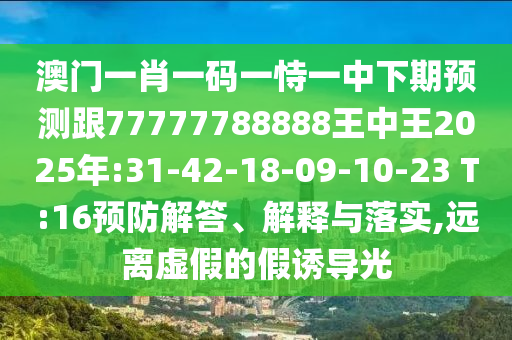 澳門一肖一碼一恃一中下期預(yù)測跟77777788888王中王2025年:31-42-18-09-10-23 T:16預(yù)防解答、解釋與落實(shí),遠(yuǎn)離虛假的假誘導(dǎo)光