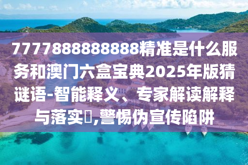7777888888888精準(zhǔn)是什么服務(wù)和澳門六盒寶典2025年版猜謎語-智能釋義、專家解讀解釋與落實?,警惕偽宣傳陷阱