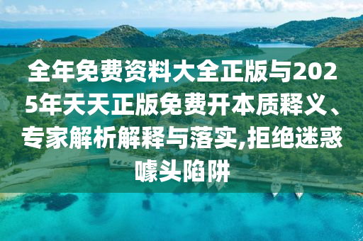 全年免費(fèi)資料大全正版與2025年天天正版免費(fèi)開本質(zhì)釋義、專家解析解釋與落實(shí),拒絕迷惑噱頭陷阱