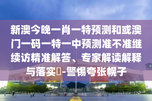 新澳今晚一肖一特預(yù)測(cè)和或澳門(mén)一碼一特一中預(yù)測(cè)準(zhǔn)不準(zhǔn)繼續(xù)訪精準(zhǔn)解答、專家解讀解釋與落實(shí)?-警惕夸張幌子