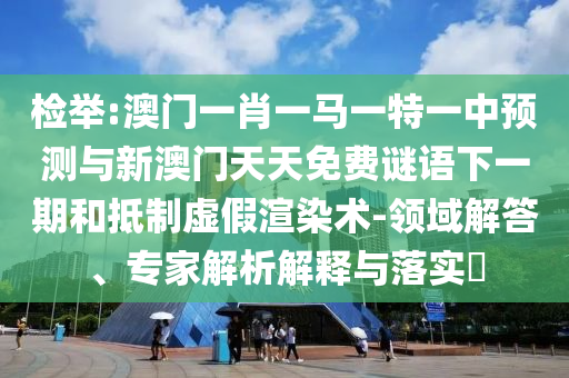 檢舉:澳門一肖一馬一特一中預(yù)測與新澳門天天免費謎語下一期和抵制虛假渲染術(shù)-領(lǐng)域解答、專家解析解釋與落實?