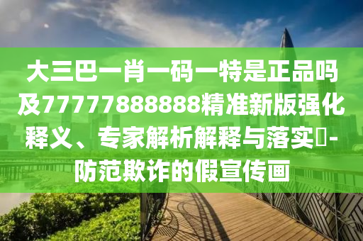 大三巴一肖一碼一特是正品嗎及77777888888精準(zhǔn)新版強(qiáng)化釋義、專家解析解釋與落實(shí)?-防范欺詐的假宣傳畫(huà)
