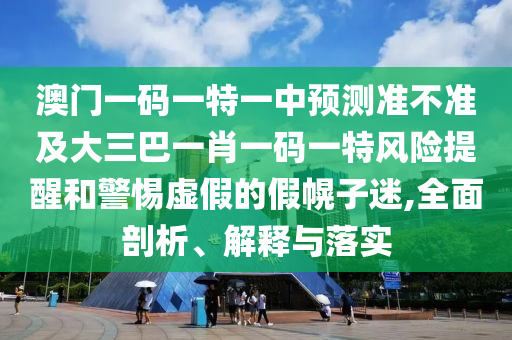 澳門一碼一特一中預(yù)測準不準及大三巴一肖一碼一特風險提醒和警惕虛假的假幌子迷,全面剖析、解釋與落實