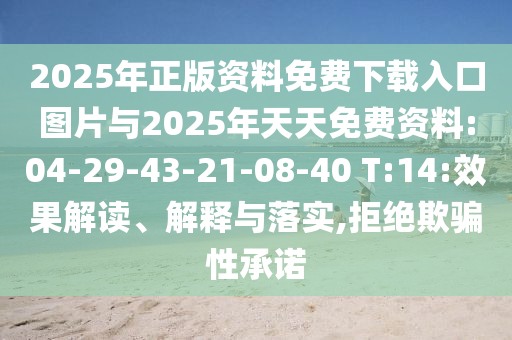 2025年正版資料免費(fèi)下載入口圖片與2025年天天免費(fèi)資料:04-29-43-21-08-40 T:14:效果解讀、解釋與落實(shí),拒絕欺騙性承諾