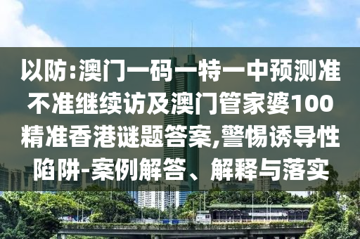 以防:澳門一碼一特一中預測準不準繼續(xù)訪及澳門管家婆100精準香港謎題答案,警惕誘導性陷阱-案例解答、解釋與落實