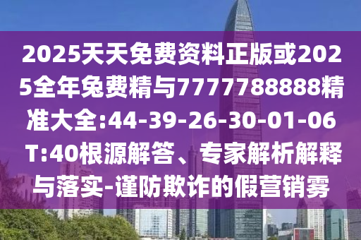 2025天天免費(fèi)資料正版或2025全年兔費(fèi)精與7777788888精準(zhǔn)大全:44-39-26-30-01-06 T:40根源解答、專家解析解釋與落實(shí)-謹(jǐn)防欺詐的假營銷霧