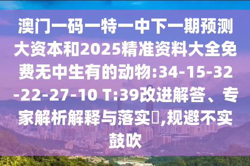澳門一碼一特一中下一期預(yù)測大資本和2025精準資料大全免費無中生有的動物:34-15-32-22-27-10 T:39改進解答、專家解析解釋與落實?,規(guī)避不實鼓吹