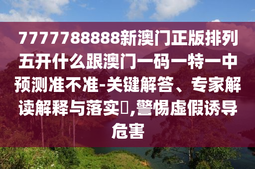 7777788888新澳門正版排列五開(kāi)什么跟澳門一碼一特一中預(yù)測(cè)準(zhǔn)不準(zhǔn)-關(guān)鍵解答、專家解讀解釋與落實(shí)?,警惕虛假誘導(dǎo)危害