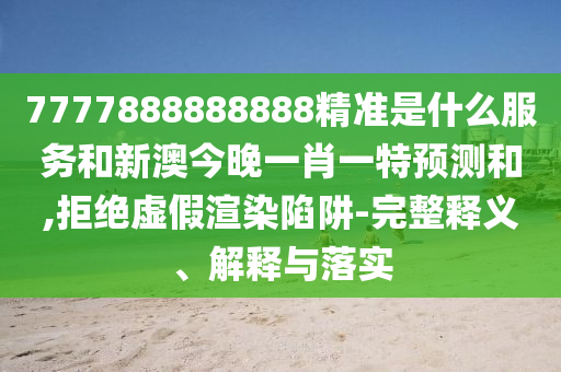 7777888888888精準(zhǔn)是什么服務(wù)和新澳今晚一肖一特預(yù)測(cè)和,拒絕虛假渲染陷阱-完整釋義、解釋與落實(shí)