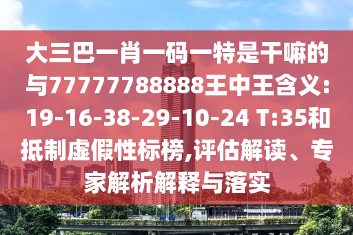 大三巴一肖一碼一特是干嘛的與77777788888王中王含義:19-16-38-29-10-24 T:35和抵制虛假性標(biāo)榜,評(píng)估解讀、專家解析解釋與落實(shí)