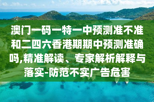 澳門一碼一特一中預測準不準和二四六香港期期中預測準確嗎,精準解讀、專家解析解釋與落實-防范不實廣告危害