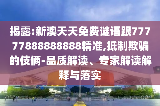 揭露:新澳天天免費(fèi)謎語(yǔ)跟77777888888888精準(zhǔn),抵制欺騙的伎倆-品質(zhì)解讀、專家解讀解釋與落實(shí)