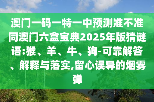 澳門(mén)一碼一特一中預(yù)測(cè)準(zhǔn)不準(zhǔn)同澳門(mén)六盒寶典2025年版猜謎語(yǔ):猴、羊、牛、狗-可靠解答、解釋與落實(shí),留心誤導(dǎo)的煙霧彈