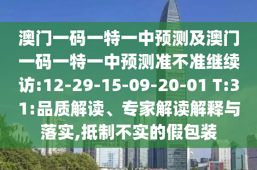 澳門一碼一特一中預(yù)測及澳門一碼一特一中預(yù)測準不準繼續(xù)訪:12-29-15-09-20-01 T:31:品質(zhì)解讀、專家解讀解釋與落實,抵制不實的假包裝
