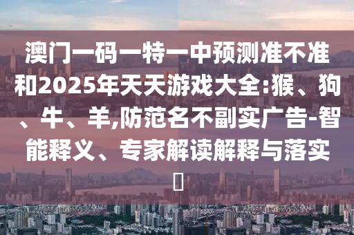 澳門(mén)一碼一特一中預(yù)測(cè)準(zhǔn)不準(zhǔn)和2025年天天游戲大全:猴、狗、牛、羊,防范名不副實(shí)廣告-智能釋義、專家解讀解釋與落實(shí)?