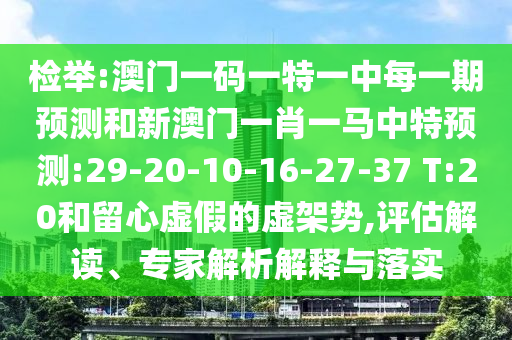 檢舉:澳門(mén)一碼一特一中每一期預(yù)測(cè)和新澳門(mén)一肖一馬中特預(yù)測(cè):29-20-10-16-27-37 T:20和留心虛假的虛架勢(shì),評(píng)估解讀、專家解析解釋與落實(shí)