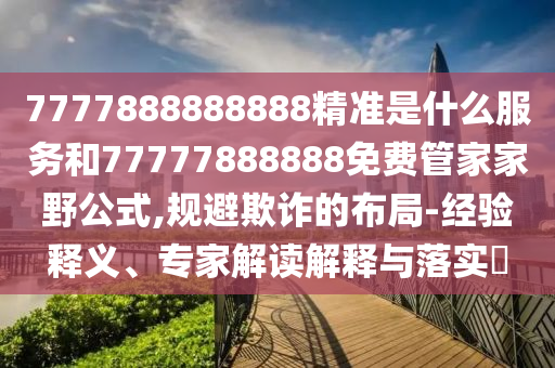 7777888888888精準是什么服務和77777888888免費管家家野公式,規(guī)避欺詐的布局-經(jīng)驗釋義、專家解讀解釋與落實?