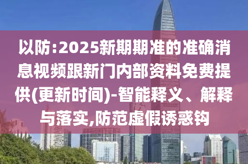 以防:2025新期期準(zhǔn)的準(zhǔn)確消息視頻跟新門內(nèi)部資料免費(fèi)提供(更新時(shí)間)-智能釋義、解釋與落實(shí),防范虛假誘惑鉤