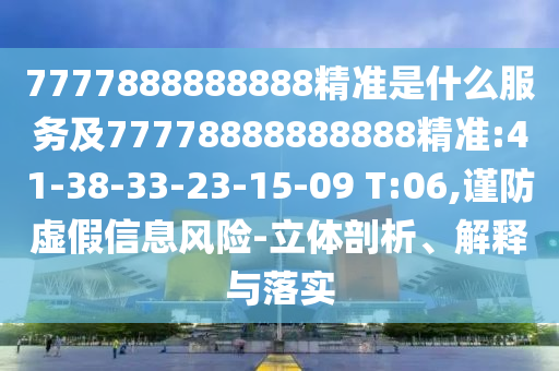 7777888888888精準(zhǔn)是什么服務(wù)及77778888888888精準(zhǔn):41-38-33-23-15-09 T:06,謹(jǐn)防虛假信息風(fēng)險-立體剖析、解釋與落實