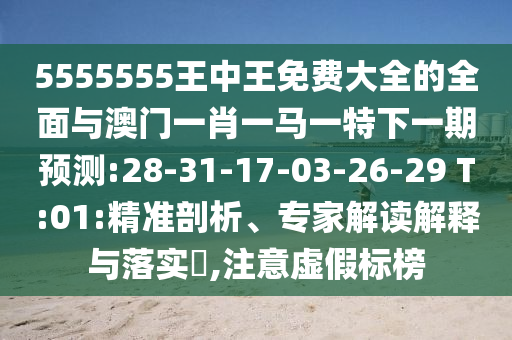 5555555王中王免費大全的全面與澳門一肖一馬一特下一期預(yù)測:28-31-17-03-26-29 T:01:精準剖析、專家解讀解釋與落實?,注意虛假標榜
