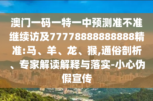 澳門一碼一特一中預(yù)測(cè)準(zhǔn)不準(zhǔn)繼續(xù)訪及77778888888888精準(zhǔn):馬、羊、龍、猴,通俗剖析、專家解讀解釋與落實(shí)-小心偽假宣傳