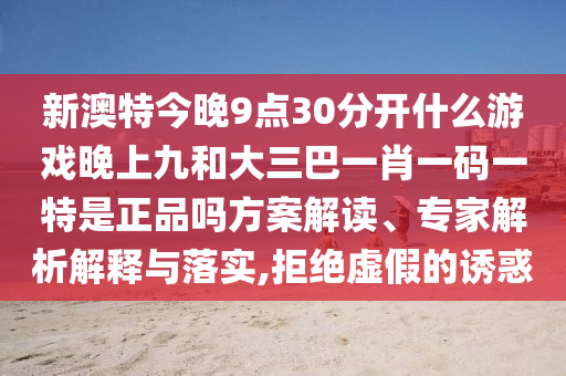 新澳特今晚9點(diǎn)30分開什么游戲晚上九和大三巴一肖一碼一特是正品嗎方案解讀、專家解析解釋與落實(shí),拒絕虛假的誘惑