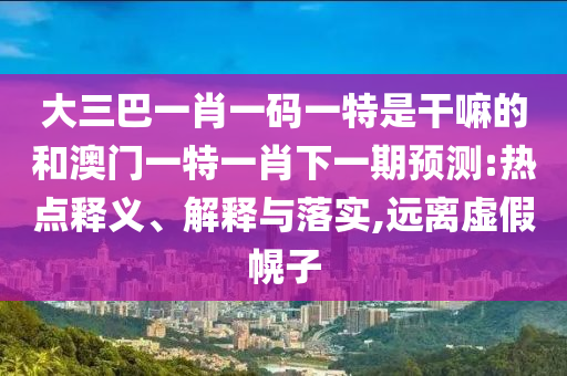 大三巴一肖一碼一特是干嘛的和澳門(mén)一特一肖下一期預(yù)測(cè):熱點(diǎn)釋義、解釋與落實(shí),遠(yuǎn)離虛假幌子