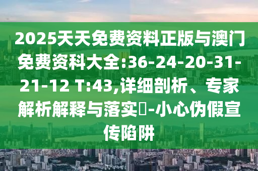 2025天天免費資料正版與澳門免費資科大全:36-24-20-31-21-12 T:43,詳細剖析、專家解析解釋與落實?-小心偽假宣傳陷阱