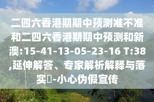 二四六香港期期中預(yù)測準(zhǔn)不準(zhǔn)和二四六香港期期中預(yù)測和新澳:15-41-13-05-23-16 T:38,延伸解答、專家解析解釋與落實(shí)?-小心偽假宣傳