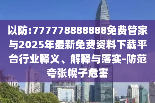 以防:777778888888免費(fèi)管家與2025年最新免費(fèi)資料下載平臺(tái)行業(yè)釋義、解釋與落實(shí)-防范夸張幌子危害