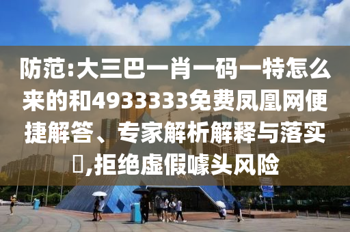 防范:大三巴一肖一碼一特怎么來(lái)的和4933333免費(fèi)鳳凰網(wǎng)便捷解答、專家解析解釋與落實(shí)?,拒絕虛假噱頭風(fēng)險(xiǎn)