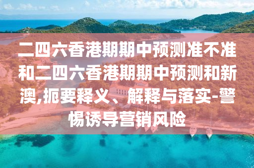 二四六香港期期中預(yù)測準(zhǔn)不準(zhǔn)和二四六香港期期中預(yù)測和新澳,扼要釋義、解釋與落實-警惕誘導(dǎo)營銷風(fēng)險